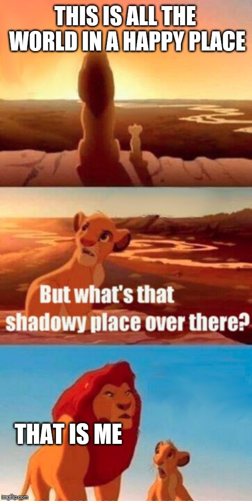 Simba Shadowy Place Meme | THIS IS ALL THE WORLD IN A HAPPY PLACE; THAT IS ME | image tagged in memes,simba shadowy place | made w/ Imgflip meme maker