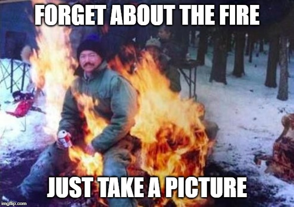 LIGAF | FORGET ABOUT THE FIRE; JUST TAKE A PICTURE | image tagged in memes,ligaf | made w/ Imgflip meme maker