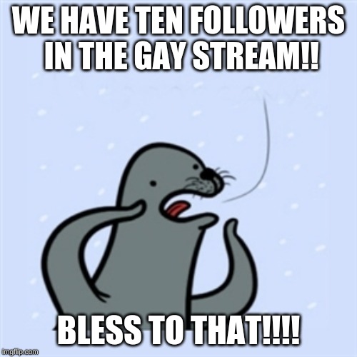 TEN FOLLOWERS!!!! | WE HAVE TEN FOLLOWERS IN THE GAY STREAM!! BLESS TO THAT!!!! | image tagged in gay seal,milestone,followers,memes,gay | made w/ Imgflip meme maker