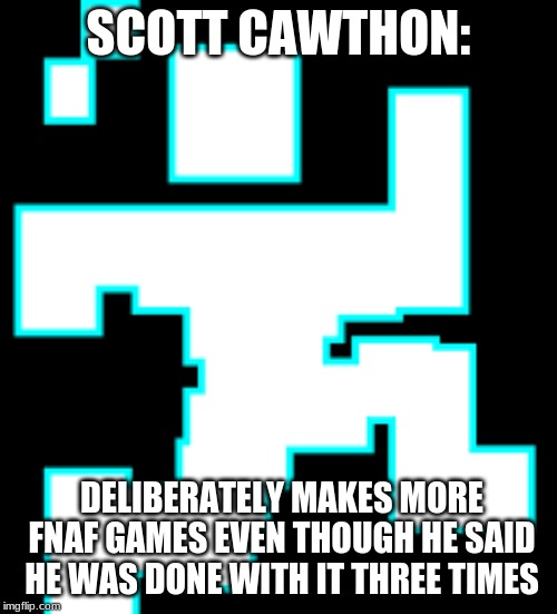 Scott Cawthon | SCOTT CAWTHON:; DELIBERATELY MAKES MORE FNAF GAMES EVEN THOUGH HE SAID HE WAS DONE WITH IT THREE TIMES | image tagged in scott cawthon | made w/ Imgflip meme maker