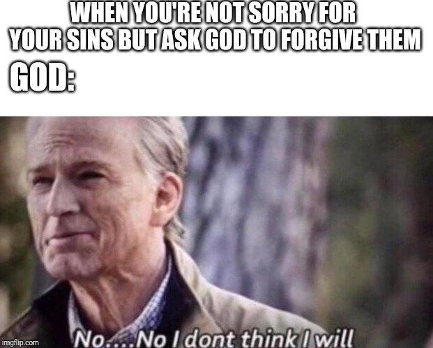 God's forgiveness |  WHEN YOU'RE NOT SORRY FOR YOUR SINS BUT ASK GOD TO FORGIVE THEM; GOD: | image tagged in no i don't think i will | made w/ Imgflip meme maker