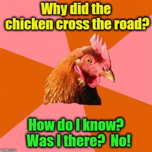 Anti Joke Chicken | Why did the chicken cross the road? How do I know?  Was I there?  No! | image tagged in memes,anti joke chicken | made w/ Imgflip meme maker
