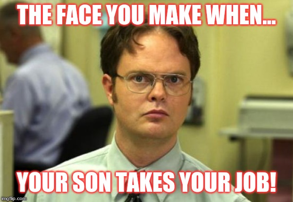 Dwight Schrute Meme | THE FACE YOU MAKE WHEN... YOUR SON TAKES YOUR JOB! | image tagged in memes,dwight schrute | made w/ Imgflip meme maker