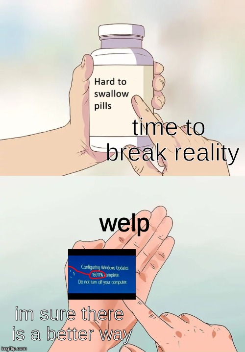 Hard To Swallow Pills | time to break reality; welp; im sure there is a better way | image tagged in memes,hard to swallow pills | made w/ Imgflip meme maker