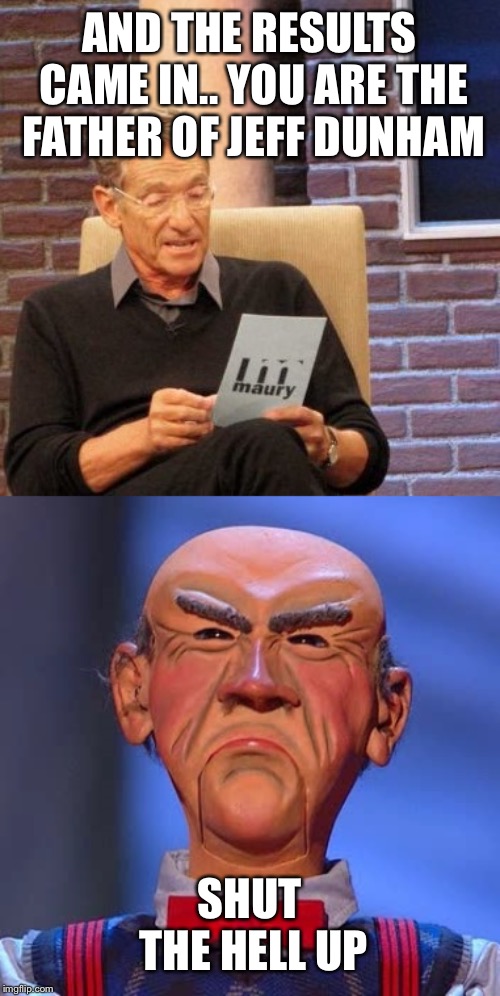 AND THE RESULTS CAME IN.. YOU ARE THE FATHER OF JEFF DUNHAM; SHUT THE HELL UP | image tagged in memes,maury lie detector,walter jeff dunham | made w/ Imgflip meme maker