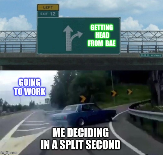 Left Exit 12 Off Ramp | GETTING HEAD FROM  BAE; GOING TO WORK; ME DECIDING IN A SPLIT SECOND | image tagged in memes,left exit 12 off ramp | made w/ Imgflip meme maker