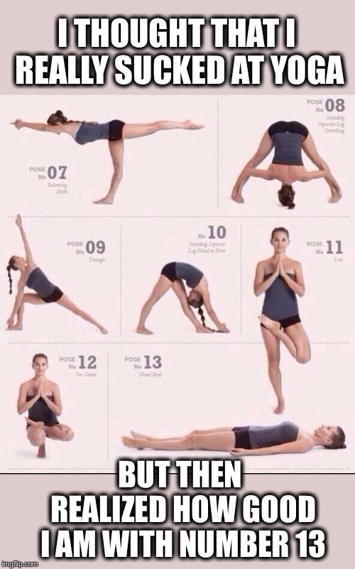 Even better than I thought | I THOUGHT THAT I REALLY SUCKED AT YOGA; BUT THEN REALIZED HOW GOOD I AM WITH NUMBER 13 | image tagged in yoga,not for me,on second thought | made w/ Imgflip meme maker