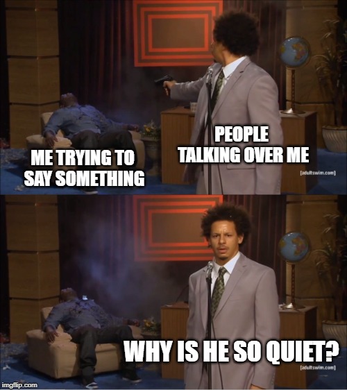 Who Killed Hannibal Meme | PEOPLE TALKING OVER ME; ME TRYING TO SAY SOMETHING; WHY IS HE SO QUIET? | image tagged in memes,who killed hannibal,AdviceAnimals | made w/ Imgflip meme maker