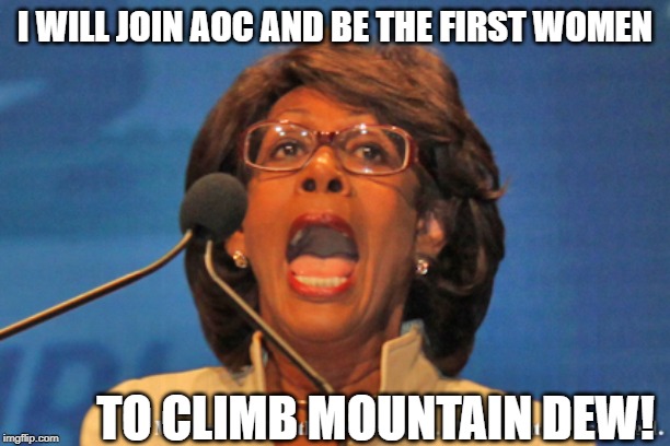 Maxine waters | I WILL JOIN AOC AND BE THE FIRST WOMEN; TO CLIMB MOUNTAIN DEW! | image tagged in maxine waters | made w/ Imgflip meme maker