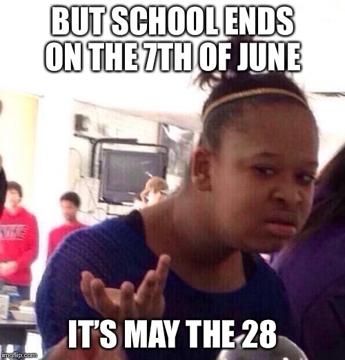 Black Girl Wat Meme | BUT SCHOOL ENDS ON THE 7TH OF JUNE IT’S MAY THE 28 | image tagged in memes,black girl wat | made w/ Imgflip meme maker