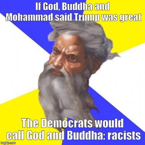 God says Trump is great! | If God, Buddha and Mohammad said Trump was great; The Democrats would call God and Buddha: racists | image tagged in memes,advice god,god,buddha,democrats,party of hate | made w/ Imgflip meme maker