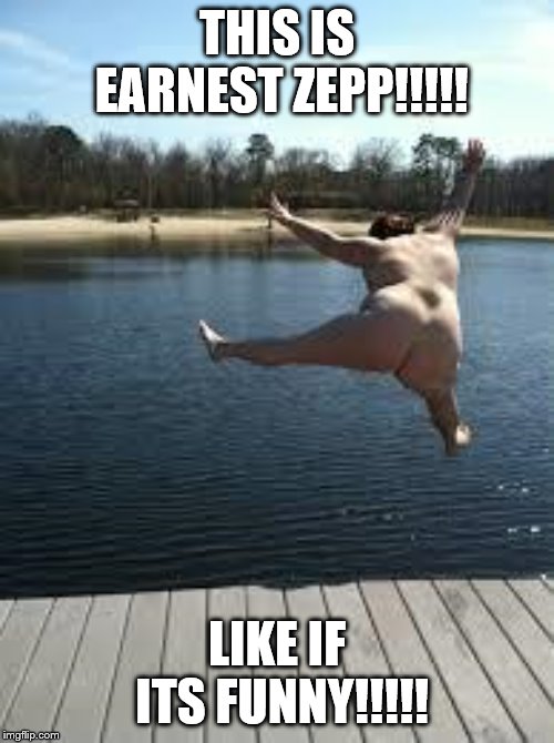 fat jump | THIS IS EARNEST ZEPP!!!!! LIKE IF ITS FUNNY!!!!! | image tagged in fat jump | made w/ Imgflip meme maker