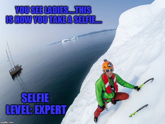 Selfie Picture Skills - Expert Selfie Skills!! | YOU SEE LADIES....THIS IS HOW YOU TAKE A SELFIE.... SELFIE LEVEL: EXPERT | image tagged in funny memes,iceberg,climbing | made w/ Imgflip meme maker