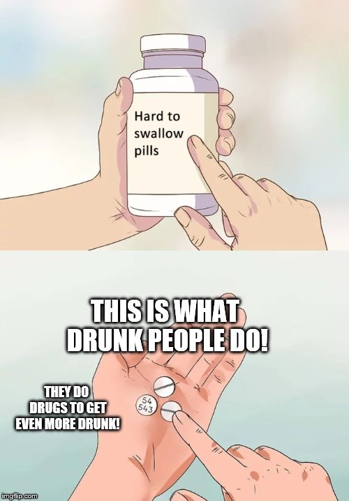 Hard To Swallow Pills | THIS IS WHAT DRUNK PEOPLE DO! THEY DO DRUGS TO GET EVEN MORE DRUNK! | image tagged in memes,hard to swallow pills | made w/ Imgflip meme maker