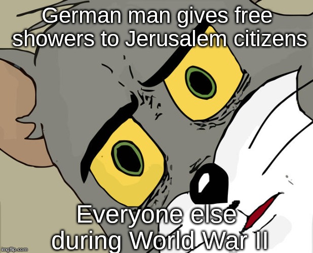 Unsettled Tom | German man gives free showers to Jerusalem citizens; Everyone else during World War II | image tagged in memes,unsettled tom | made w/ Imgflip meme maker