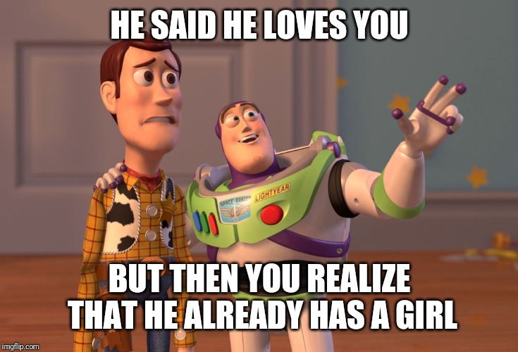 X, X Everywhere | HE SAID HE LOVES YOU; BUT THEN YOU REALIZE THAT HE ALREADY HAS A GIRL | image tagged in memes,x x everywhere | made w/ Imgflip meme maker