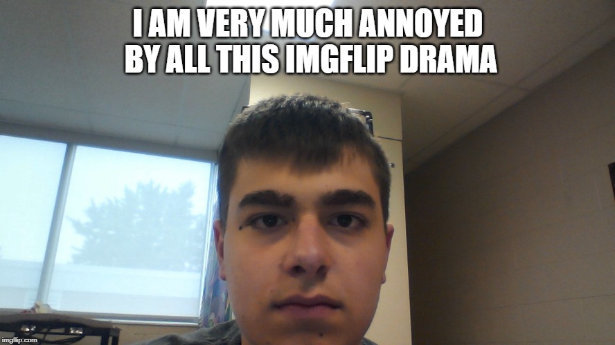 I AM VERY MUCH ANNOYED BY ALL THIS IMGFLIP DRAMA | made w/ Imgflip meme maker