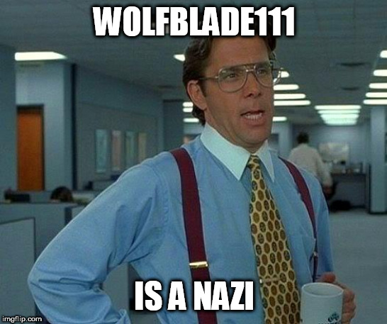 That Would Be Great | WOLFBLADE111; IS A NAZI | image tagged in memes,that would be great,wolfblade111,nazi,nazis,deviantart | made w/ Imgflip meme maker