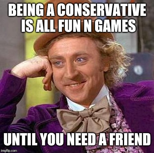 Creepy Condescending Wonka Meme | BEING A CONSERVATIVE IS ALL FUN N GAMES UNTIL YOU NEED A FRIEND | image tagged in memes,creepy condescending wonka | made w/ Imgflip meme maker