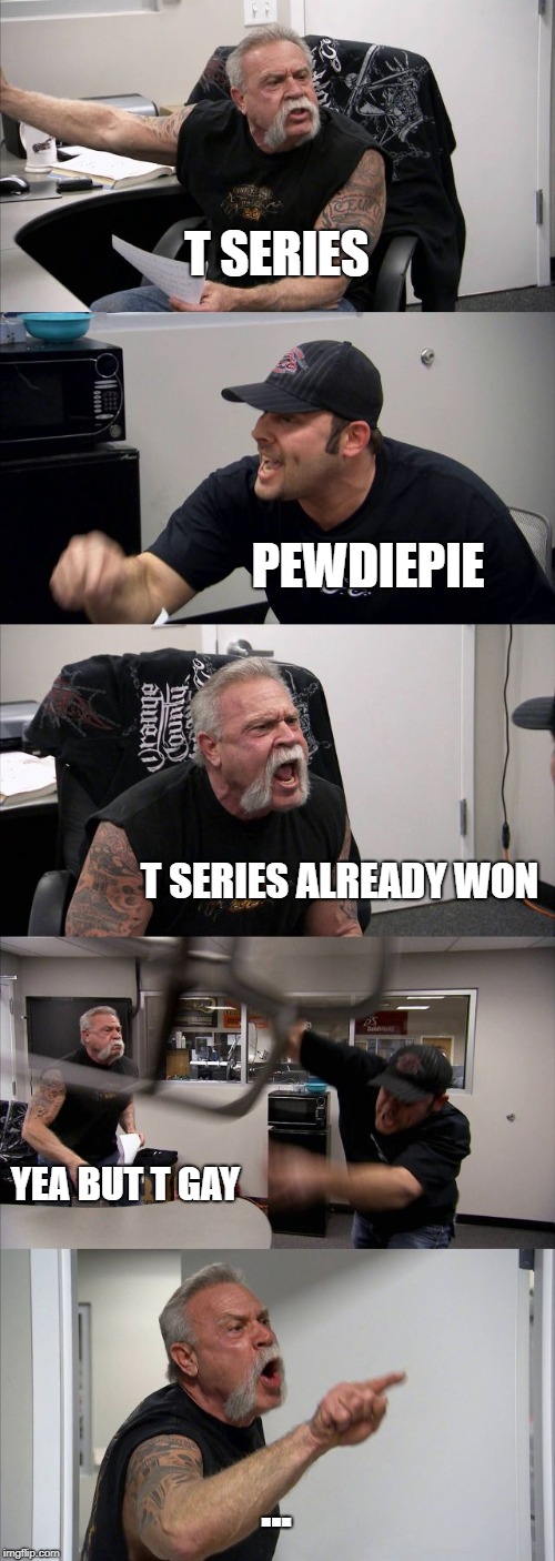 t gay | T SERIES; PEWDIEPIE; T SERIES ALREADY WON; YEA BUT T GAY; ... | image tagged in memes,american chopper argument,pewdiepie,t series,pewds | made w/ Imgflip meme maker