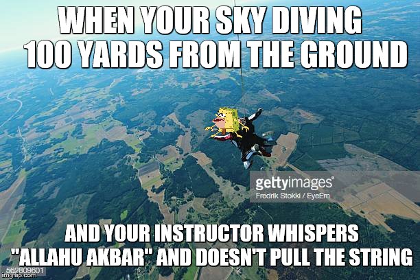 WHEN YOUR SKY DIVING  100 YARDS FROM THE GROUND; AND YOUR INSTRUCTOR WHISPERS "ALLAHU AKBAR" AND DOESN'T PULL THE STRING | image tagged in spongebob | made w/ Imgflip meme maker