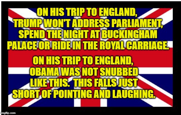 Union Jack | ON HIS TRIP TO ENGLAND, TRUMP WON'T ADDRESS PARLIAMENT, SPEND THE NIGHT AT BUCKINGHAM PALACE OR RIDE IN THE ROYAL CARRIAGE. ON HIS TRIP TO ENGLAND, OBAMA WAS NOT SNUBBED LIKE THIS.  THIS FALLS JUST SHORT OF POINTING AND LAUGHING. | image tagged in union jack | made w/ Imgflip meme maker