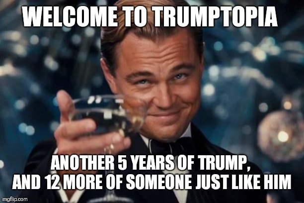 Leonardo Dicaprio Cheers | WELCOME TO TRUMPTOPIA; ANOTHER 5 YEARS OF TRUMP,  AND 12 MORE OF SOMEONE JUST LIKE HIM | image tagged in memes,leonardo dicaprio cheers | made w/ Imgflip meme maker