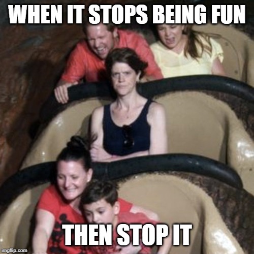 Life's ups and Downs | WHEN IT STOPS BEING FUN; THEN STOP IT | image tagged in addiction,addict | made w/ Imgflip meme maker