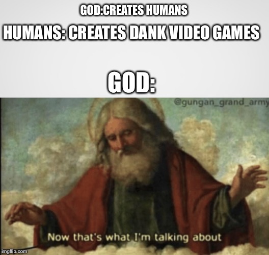 GOD:CREATES HUMANS; HUMANS: CREATES DANK VIDEO GAMES; GOD: | image tagged in now that what im talking about | made w/ Imgflip meme maker