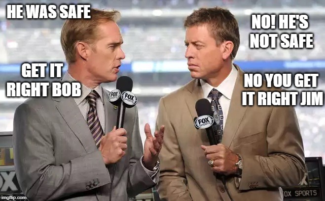 Sport Commentator Arguement | NO! HE'S NOT SAFE; HE WAS SAFE; GET IT RIGHT BOB; NO YOU GET IT RIGHT JIM | image tagged in sports commentators,argue,safe | made w/ Imgflip meme maker