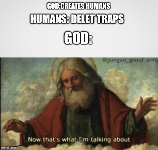 GOD:CREATES HUMANS; HUMANS: DELET TRAPS; GOD: | image tagged in now that what im talking about | made w/ Imgflip meme maker