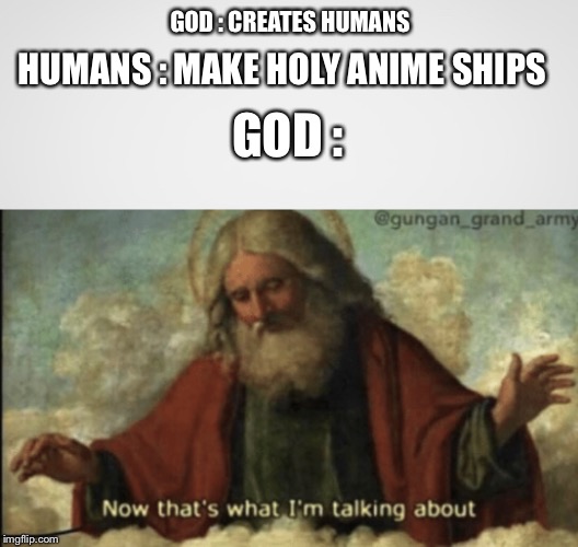 GOD : CREATES HUMANS; HUMANS : MAKE HOLY ANIME SHIPS; GOD : | image tagged in now that what im talking about | made w/ Imgflip meme maker