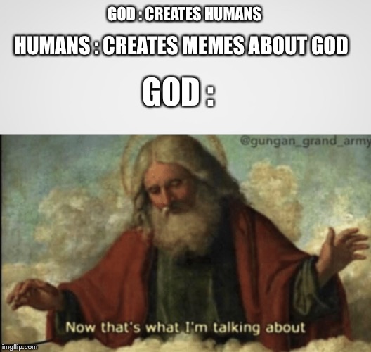 GOD : CREATES HUMANS; HUMANS : CREATES MEMES ABOUT GOD; GOD : | image tagged in now that what im talking about | made w/ Imgflip meme maker