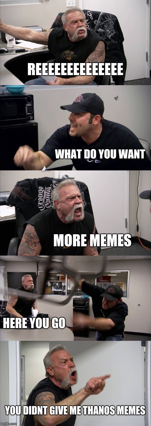 American Chopper Argument Meme | REEEEEEEEEEEEEE; WHAT DO YOU WANT; MORE MEMES; HERE YOU GO; YOU DIDNT GIVE ME THANOS MEMES | image tagged in memes,american chopper argument | made w/ Imgflip meme maker