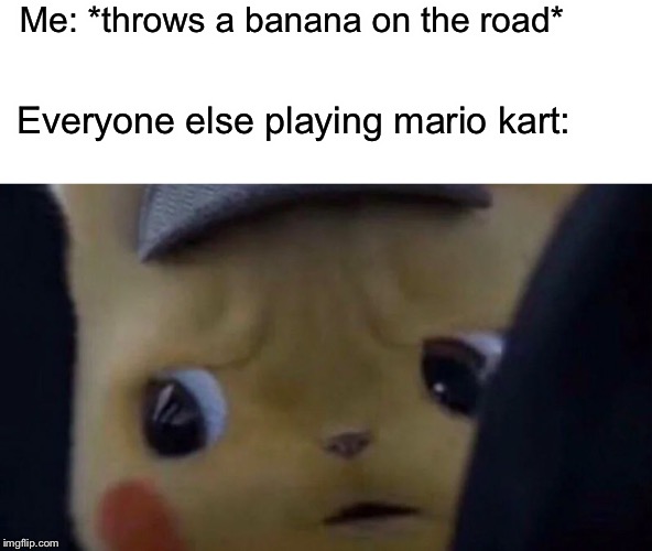 Unsettled pikachu | Me: *throws a banana on the road*; Everyone else playing mario kart: | image tagged in unsettled pikachu,memes | made w/ Imgflip meme maker