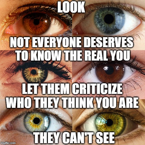 Them who deserve to | LOOK; NOT EVERYONE DESERVES TO KNOW THE REAL YOU; LET THEM CRITICIZE WHO THEY THINK YOU ARE; THEY CAN'T SEE | image tagged in hypocrites,critics,the struggle is real,just sayin',addiction | made w/ Imgflip meme maker