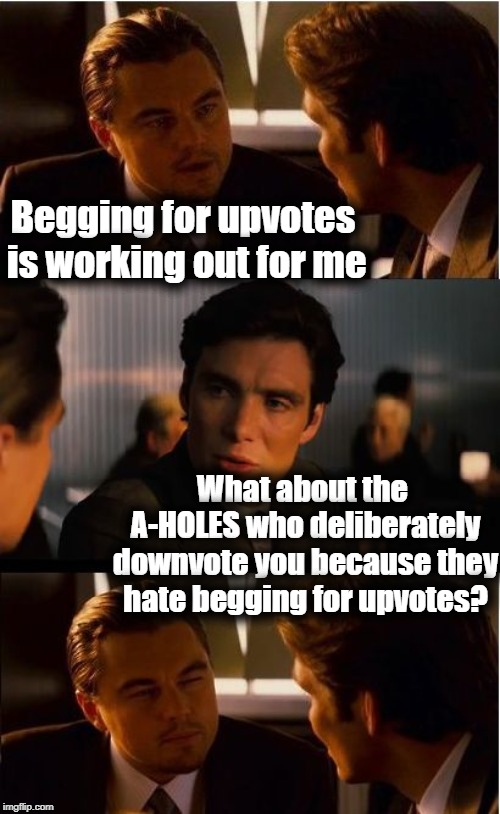 The sad thing is,  MOST OF THOSE JERKS have alt accounts! So who are they to criticize me?? | Begging for upvotes is working out for me; What about the A-HOLES who deliberately downvote you because they hate begging for upvotes? | image tagged in inception,double standard | made w/ Imgflip meme maker