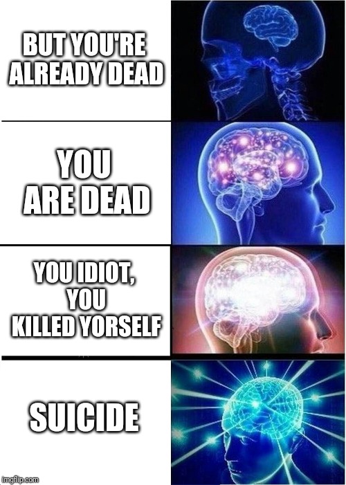 Expanding Brain Meme | BUT YOU'RE ALREADY DEAD; YOU ARE DEAD; YOU IDIOT, YOU KILLED YORSELF; SUICIDE | image tagged in memes,expanding brain | made w/ Imgflip meme maker