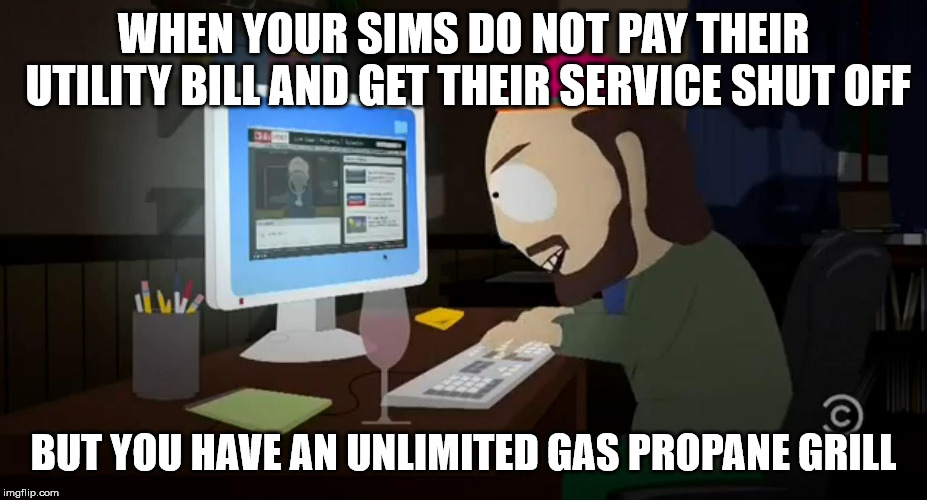 TW South Park Internet Troll | WHEN YOUR SIMS DO NOT PAY THEIR UTILITY BILL AND GET THEIR SERVICE SHUT OFF; BUT YOU HAVE AN UNLIMITED GAS PROPANE GRILL | image tagged in tw south park internet troll | made w/ Imgflip meme maker