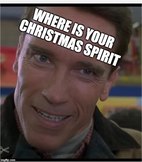 Arnie | WHERE IS YOUR CHRISTMAS SPIRIT | image tagged in arnie | made w/ Imgflip meme maker