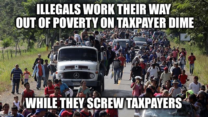 Illegal Caravan | ILLEGALS WORK THEIR WAY OUT OF POVERTY ON TAXPAYER DIME WHILE THEY SCREW TAXPAYERS | image tagged in illegal caravan | made w/ Imgflip meme maker