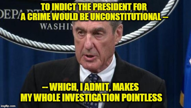 But It Was Fun While It Lasted | TO INDICT THE PRESIDENT FOR A CRIME WOULD BE UNCONSTITUTIONAL --; -- WHICH, I ADMIT, MAKES MY WHOLE INVESTIGATION POINTLESS | image tagged in robert mueller,press conference | made w/ Imgflip meme maker