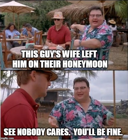 See Nobody Cares | THIS GUY'S WIFE LEFT HIM ON THEIR HONEYMOON; SEE NOBODY CARES.  YOU'LL BE FINE. | image tagged in memes,see nobody cares | made w/ Imgflip meme maker