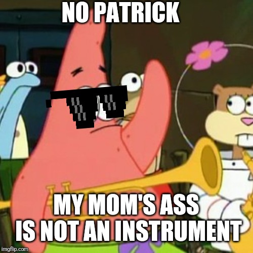 Patrick the playa | NO PATRICK; MY MOM'S ASS IS NOT AN INSTRUMENT | image tagged in memes,no patrick,funny,sexy,ass,dank memes | made w/ Imgflip meme maker