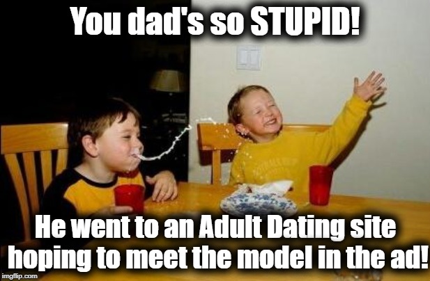 More guys probably do it than you might think! lol | You dad's so STUPID! He went to an Adult Dating site hoping to meet the model in the ad! | image tagged in yo momma so fat | made w/ Imgflip meme maker