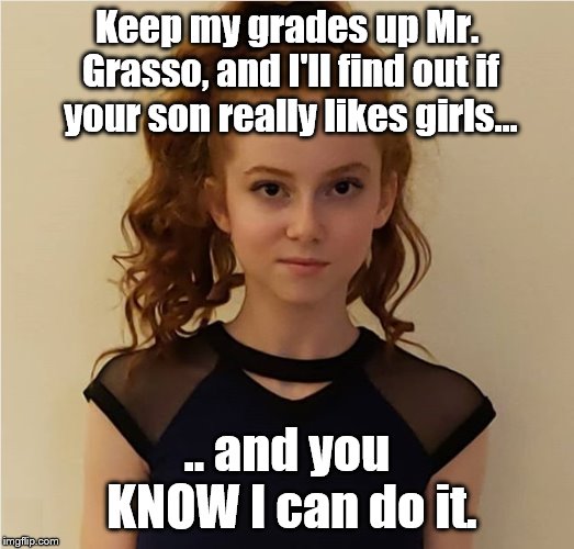 Francesca Capaldi vs. a Nervous Teacher | Keep my grades up Mr. Grasso, and I'll find out if your son really likes girls... .. and you KNOW I can do it. | image tagged in francesca capaldi,from her instagram page,bribing for good grades,i had another name for this picture | made w/ Imgflip meme maker