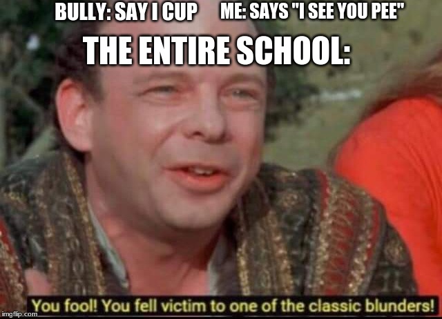 You fool! You fell victim to one of the classic blunders! | BULLY: SAY I CUP; ME: SAYS "I SEE YOU PEE"; THE ENTIRE SCHOOL: | image tagged in you fool you fell victim to one of the classic blunders | made w/ Imgflip meme maker