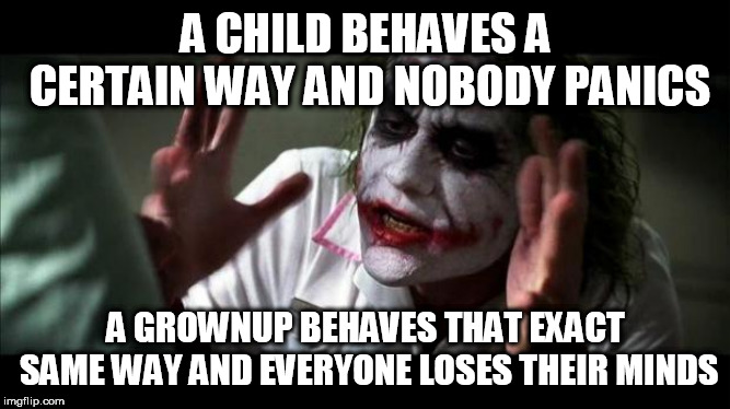 Joker Mind Loss | A CHILD BEHAVES A CERTAIN WAY AND NOBODY PANICS; A GROWNUP BEHAVES THAT EXACT SAME WAY AND EVERYONE LOSES THEIR MINDS | image tagged in joker mind loss,child,children,behavior,grownup,grownups | made w/ Imgflip meme maker