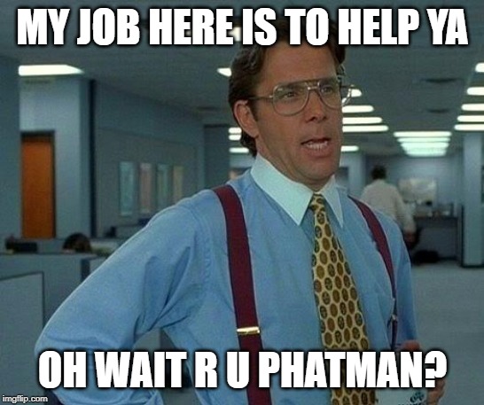 That Would Be Great Meme | MY JOB HERE IS TO HELP YA OH WAIT R U PHATMAN? | image tagged in memes,that would be great | made w/ Imgflip meme maker
