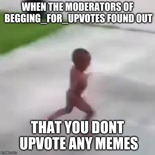 i have to go | WHEN THE MODERATORS OF BEGGING_FOR_UPVOTES FOUND OUT; THAT YOU DONT UPVOTE ANY MEMES | image tagged in i have to go | made w/ Imgflip meme maker
